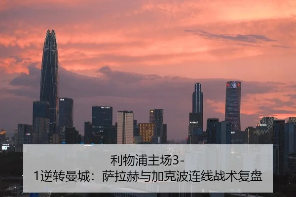 利物浦主场3-1逆转曼城：萨拉赫与加克波连线战术复盘