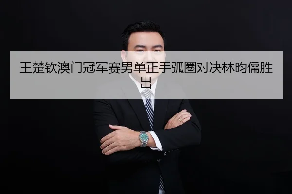 王楚钦澳门冠军赛男单正手弧圈对决林昀儒胜出