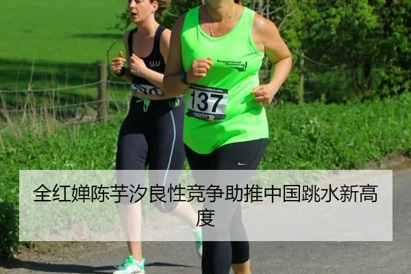 全红婵陈芋汐良性竞争助推中国跳水新高度