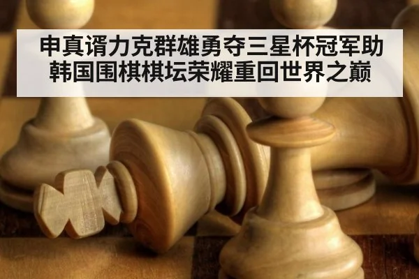 申真谞力克群雄勇夺三星杯冠军助韩国围棋棋坛荣耀重回世界之巅