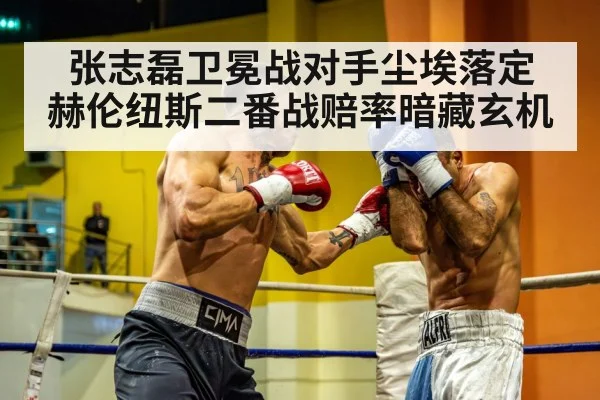 张志磊卫冕战对手尘埃落定 赫伦纽斯二番战赔率暗藏玄机