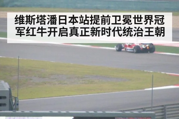维斯塔潘日本站提前卫冕世界冠军红牛开启真正新时代统治王朝