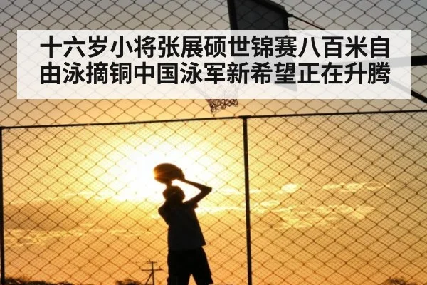 十六岁小将张展硕世锦赛八百米自由泳摘铜中国泳军新希望正在升腾