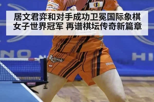 居文君弈和对手成功卫冕国际象棋女子世界冠军 再谱棋坛传奇新篇章