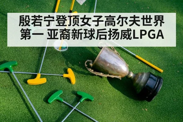 殷若宁登顶女子高尔夫世界第一 亚裔新球后扬威LPGA
