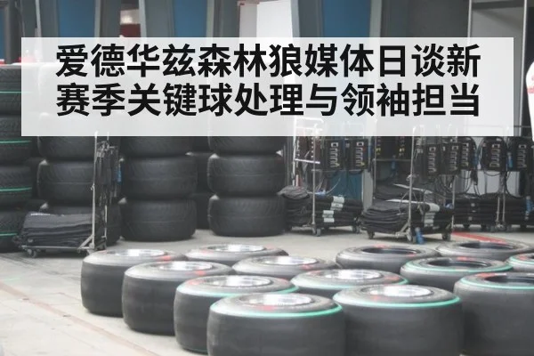 爱德华兹森林狼媒体日谈新赛季关键球处理与领袖担当